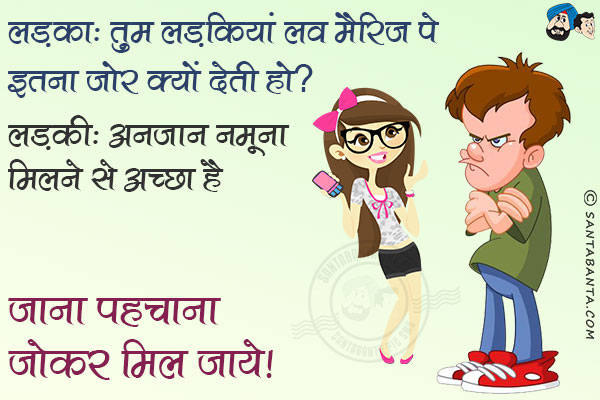 लड़का: तुम लड़कियां लव मैरिज पे इतना ज़ोर क्यों देती हो?<br/>
लड़की: अनजान नमूना मिलने से अच्छा है जाना पहचाना जोकर मिल जाये।