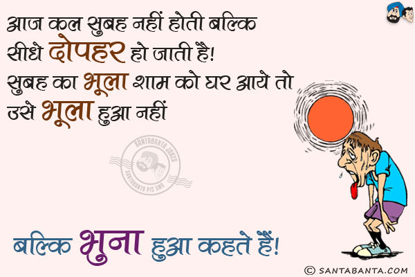 आज कल सुबह नहीं होती बल्कि सीधे दोपहर हो जाती है। सुबह का भूला शाम को घर आये तो उसे भूला हुआ नहीं...<br/>
.<br/>
.<br/>
.<br/>
.<br/>
.<br/>
.<br/>
.<br/>
.<br/>
बल्कि भुना हुआ कहते हैं।