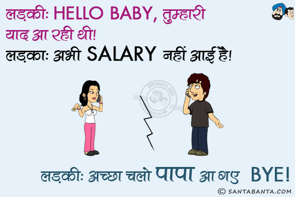 लड़की: Hello Baby, तुम्हारी याद आ रही थी।<br/>
लड़का: अभी Salary नहीं आई है।<br/>
लड़की: अच्छा चलो पापा आ गए Bye।