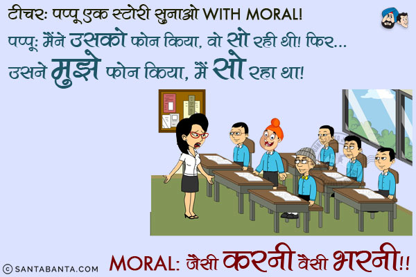 टीचर: पप्पू एक स्टोरी सुनाओ With Moral<br/>
पप्पू: मैंने उसको फोन किया, वो सो रही थी, फिर उसने मुझे फ़ोन किया, मैं सो रहा था।<br/>
Moral: जैसी करनी वैसी भरनी!