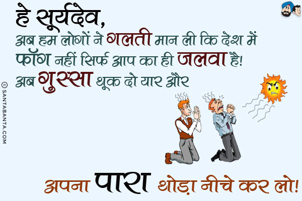 हे सूर्यदेव,<br/>
अब हम लोगों ने गलती मान ली कि देश में फॉग नहीं सिर्फ आप का ही जलवा है।<br/>
अब गुस्सा थूक दो यार और अपना पारा थोड़ा नीचे कर लो।