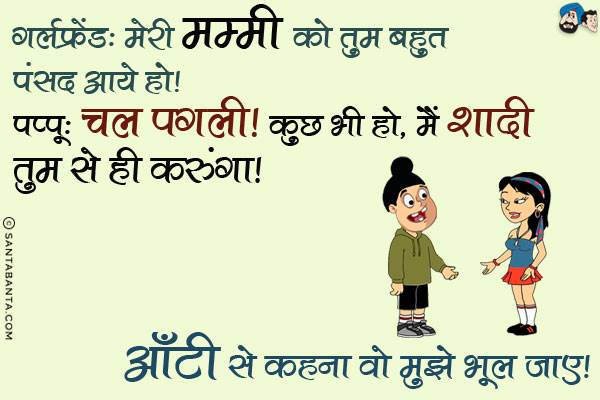 गर्लफ्रेंड: मेरी मम्मी को तुम बहुत पसंद आये हो।<br/>
पप्पू: चल पगली। कुछ भी हो, मैं शादी तुम से ही करूँगा। आँटी से कहना वो मुझे भूल जाए।