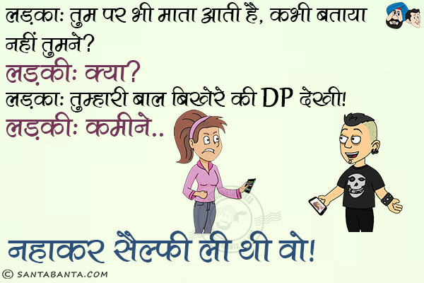 लड़का: तुम पर भी माता आती है, कभी बताया नहीं तुमने?<br/>
लड़की: क्या?<br/>
लड़का: तुम्हारी बाल बिखेरे वाली DP देखी।<br/>
लड़की: कमीने, नहाकर सैल्फी ली थी वो।