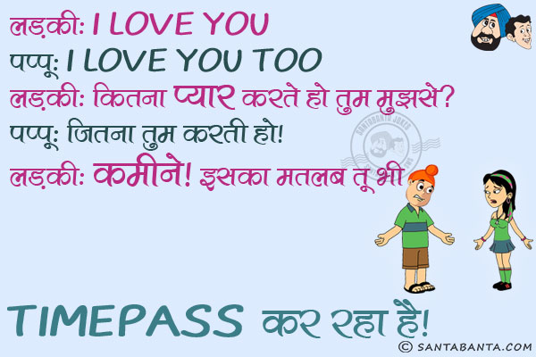 लड़की: I Love You<br/>
पप्पू: I Love You Too<br/>
लड़की: कितना प्यार करते हो तुम मुझसे?<br/>
पप्पू: जितना तुम करती हो।<br/>
लड़की: कमीने! इसका मतलब तू भी Timepass कर रहा है।