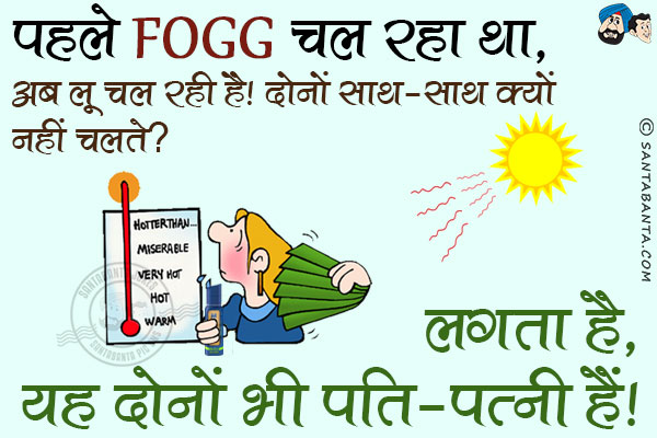 पहले फॉग चल रहा था, अब लू चल रही है।<br/>
दोनों साथ-साथ क्यों नहीं चलते?<br/>
लगता है यह दोनों भी पति-पत्नी हैं।