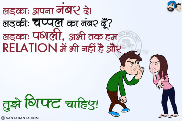 लड़का: अपना नंबर दे।<br/>
लड़की: चप्पल का नंबर दूँ?<br/>
लड़का: पगली, अभी तक हम Relation में भी नहीं हैं और तुझे गिफ्ट चाहिए।