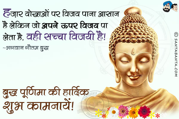 हज़ार योद्धाओं पर विजय पाना आसान है लेकिन जो अपने ऊपर विजय पा लेता है वही सच्चा विजयी है।<br/>	
~ भगवान गौतम बुद्ध<br/>	
बुद्ध पूर्णिमा की हार्दिक शुभ कामनायें!