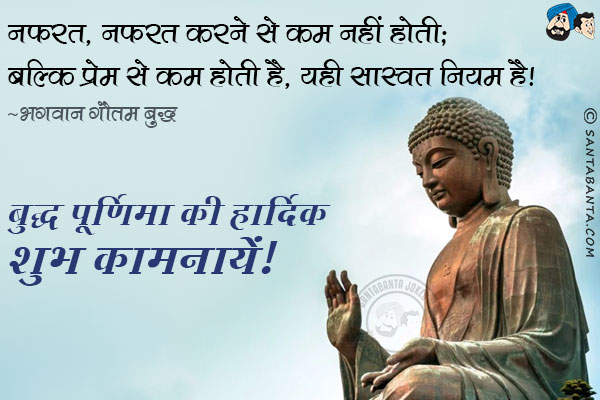 नफरत, नफरत करने से कम नहीं होती;<br/>	
बल्कि प्रेम से कम होती है, यही सास्वत नियम है।<br/>	
~ भगवान गौतम बुद्ध<br/>	
बुद्ध पूर्णिमा की हार्दिक शुभ कामनायें!