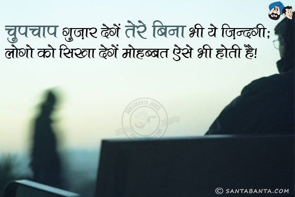 चुपचाप गुज़ार देगें तेरे बिना भी ये ज़िन्दगी;<br/>
लोगो को सिखा देगें मोहब्बत ऐसे भी होती है!