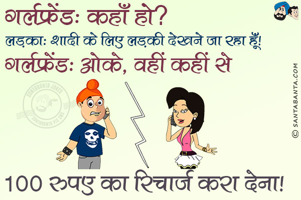 गर्लफ्रेंड: कहाँ हो?<br/>
लड़का: शादी के लिए लड़की देखने जा रहा हूँ।<br/>
गर्लफ्रेंड: ओके, वहीं कहीं से 100 रुपए का रिचार्ज करा देना।