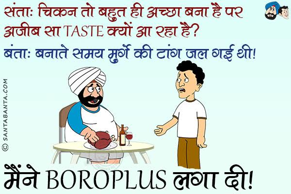 संता: चिकन तो बहुत ही अच्छा बना है पर अजीब सा Taste क्यों आ रहा है?<br/>
बंता: बनाते समय मुर्गे की टांग जल गई थी। मैंने Boroplus लगा दी।