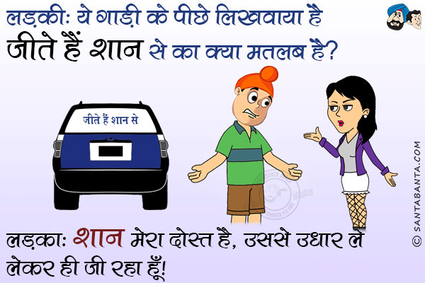 लड़की: ये गाडी के पीछे लिखवाया है 'जीते हैं शान से' का क्या मतलब है?<br/>
लड़का: शान मेरा दोस्त है, उससे उधार ले लेकर ही जी रहा हूँ।