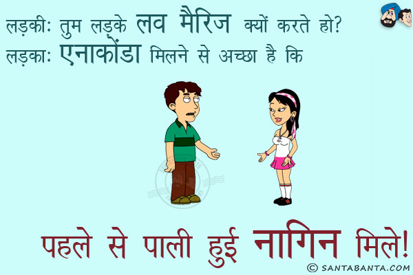 लड़की: तुम लड़के लव मैरिज क्यों करते हो?<br/>
लड़का: एनाकोंडा मिलने से अच्छा है पहले से पाली हुई नागिन मिले।