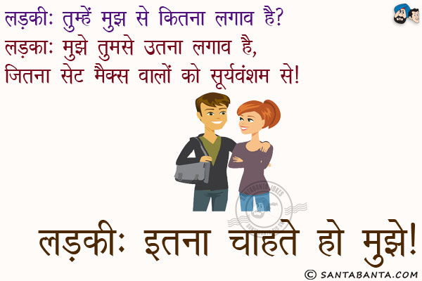 लड़की: तुम्हें मुझ से कितना लगाव है?<br/>
लड़का: मुझे तुमसे उतना लगाव है, जितना सेट मैक्स वालो को सूर्यवंशम से।<br/>
लडकी: इतना चाहते हो मुझे!