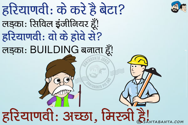 हरियाणवी: के करे है बेटा?<br/>
लड़का: सिविल इंजीनियर हूँ।<br/>
हरियाणवी: वो के होवे से?<br/>
लड़का: Building बनाता हूँ।<br/>
हरियाणवी: अच्छा, मिस्त्री है।