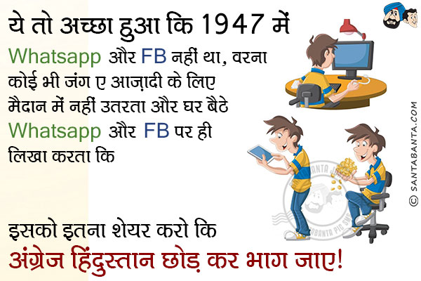 ये तो अच्छा हुअा कि 1947 में WhatsApp और FB नहीं था, वरना कोई भी जंग ए अाज़ादी के लिए मैदान में नहीं उतरता और घर बैठे WhatsApp और FB पर ही लिखा करता कि...<br/>
इसको इतना शेयर करो कि अंग्रेज हिंदुस्तान छोड़ कर भाग जाए।