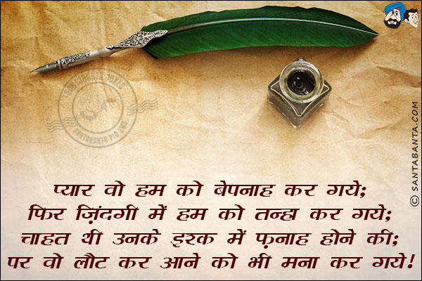 प्यार वो हम को बेपनाह कर गये;<br/>
फिर ज़िंदगी में हम को तन्हा कर गये;<br/>
चाहत थी उनके इश्क में फ़नाह होने की;<br/>
पर वो लौट कर आने को भी मना कर गये!