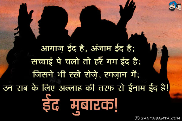 अागाज़ ईद है, अंजाम ईद है;<br/>
सच्चाई पे चलो तो हर गम ईद है;<br/>
जिसने भी रखे रोज़े, रमज़ान में;<br/>
उन सब के लिए अल्लाह की तरफ से ईनाम ईद है।<br/>
ईद मुबारक!