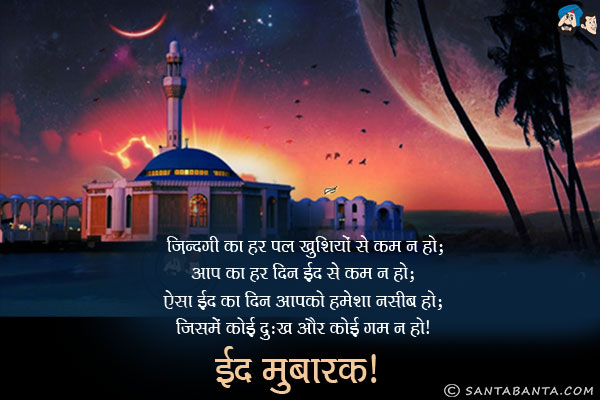 ज़िन्दगी का हर पल खुशियों से कम न हो;<br/>
आप का हर दिन ईद से कम न हो;<br/>
ऐसा ईद का दिन आपको हमेशा नसीब हो;<br/>
जिसमें कोई दुःख और कोई गम न हो।<br/>
ईद मुबारक!