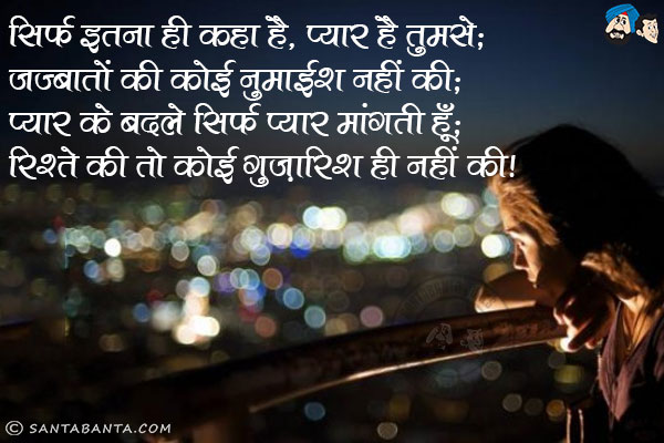 सिर्फ इतना ही कहा है, प्यार है तुमसे;<br/>
जज्बातों की कोई नुमाईश नहीं की;<br/>
प्यार के बदले सिर्फ प्यार मांगती हूँ;<br/>
रिश्ते की तो कोई गुज़ारिश ही नहीं की!