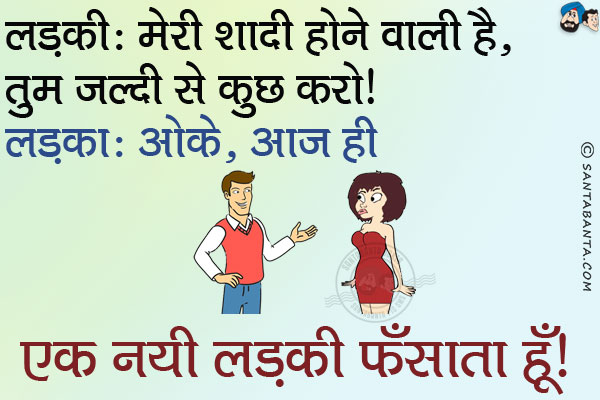 लड़की: मेरी शादी होने वाली है, तुम जल्दी से कुछ करो।<br/>
लड़का: ओके, आज ही एक नयी लड़की फँसाता हूँ।