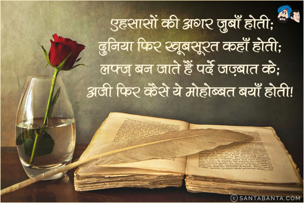 एहसासों की अगर जुबाँ होती;<br/>
दुनियां फिर खूबसूरत कहाँ होती;<br/>
लफ़्ज़ बन जातें हैं पर्दे जज़्बात के;<br/>
अजी फिर कैसे ये मोहोब्बत बयाँ होती!