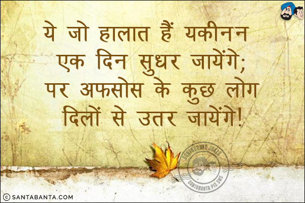 ये जो हालात हैं यकीनन एक दिन सुधर जायेंगे;<br/>
पर अफसोस के कुछ लोग दिलों से उतर जायेंगे!