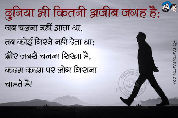 दुनिया भी कितनी अजीब जगह है;<br/>
जब चलना नही आता था, तब कोई गिरने नही देता था;<br/>
और जबसे चलना सिखा है, कदम कदम पर लोग गिराना चाहते है!