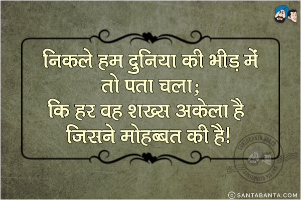 निकले हम दुनिया की भीड़ में तो पता चला;<br/>
कि हर वह शख्स अकेला है जिसने मोहब्बत की है!