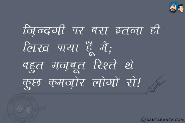 जिन्दगी पर बस इतना ही लिख पाया हूँ मैं;<br/>
बहुत मजबूत रिश्ते थे कुछ कमज़ोर लोगों से!