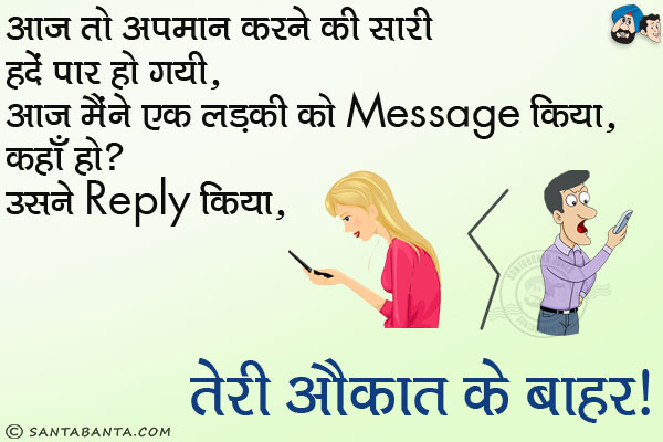 आज तो अपमान करने की सारी हदें पार हो गयी, आज मैंने एक लड़की को Message किया, कहाँ हो?<br/>
उसने Reply किया, तेरी औकात के बाहर।