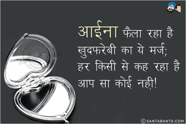 आईना फैला रहा है खुदफरेबी का ये मर्ज;<br/>
हर किसी से कह रहा है आप सा कोई नहीं!