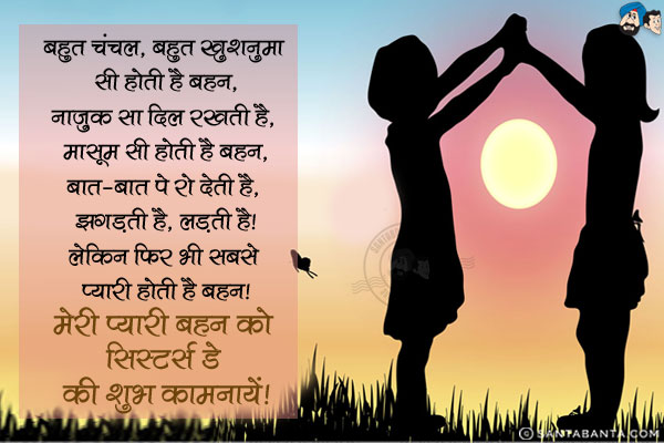 बहुत चंचल, बहुत खुशनुमा सी होती है बहन,<br/>
नाज़ुक सा दिल रखती है, मासूम सी होती है बहन,<br/>
बात-बात पे रो देती है, झगड़ती है, लड़ती है,<br/>
लेकिन फिर भी सबसे प्यारी होती है बहन।<br/>
मेरी प्यारी बहन को सिस्टर्स डे की शुभ कामनायें!