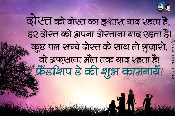 दोस्त को दोस्त का इशारा याद रहता है,<br/>
हर दोस्त को अपना दोस्ताना याद रहता है,<br/>
कुछ पल सच्चे दोस्त के साथ तो गुजारो,<br/>
वो अफ़साना मौत तक याद रहता है।<br/>
फ्रेंडशिप डे की शुभ कामनायें!