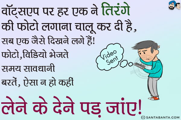 वॉट्सएप पर हर एक ने तिरंगे की फोटो लगाना चालू कर दी है, सब एक जैसे दिखने लगते हैं।<br/>
फोटो, विडियो भेजते समय सावधानी बरतें, ऐसा न हो कहीं लेने के देने पड़ जाएं।  