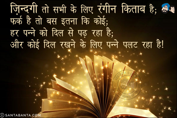 ज़िन्दगी तो सभी के लिए रंगीन किताब है;<br/>
फर्क है तो बस इतना कि कोई;<br/> 
हर पन्ने को दिल से पढ़ रहा है;<br/> 
और कोई दिल रखने के लिए पन्ने पलट रहा है!