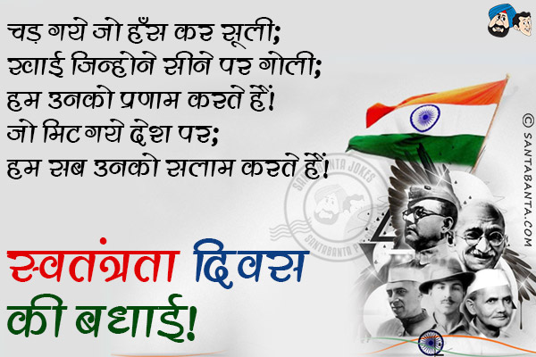 चड़ गये जो हँस कर सूली;<br/>
खाई जिन्होने सीने पर गोली;<br/>
हम उनको प्रणाम करते हैं!<br/>
जो मिट गये देश पर;<br/>
हम सब उनको सलाम करते हैं!<br/>
स्वतंत्रता दिवस की बधाई!