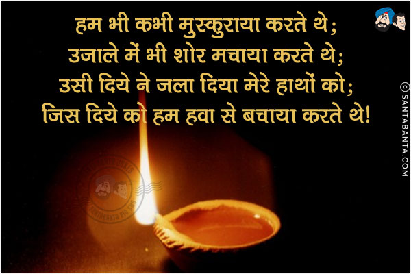 हम भी कभी मुस्कुराया करते थे;<br/>
उजाले में भी शोर मचाया करते थे;<br/>
उसी दिये ने जला दिया मेरे हाथों को;<br/>
जिस दिये को हम हवा से बचाया करते थे।