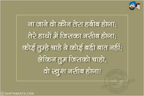 ना जाने वो कौन तेरा हबीब होगा;<br/>
तेरे हाथों में जिसका नसीब होगा;<br/>
कोई तुम्हें चाहे ये कोई बड़ी बात नहीं;<br/>
लेकिन तुम जिसको चाहो, वो खुश नसीब होगा!