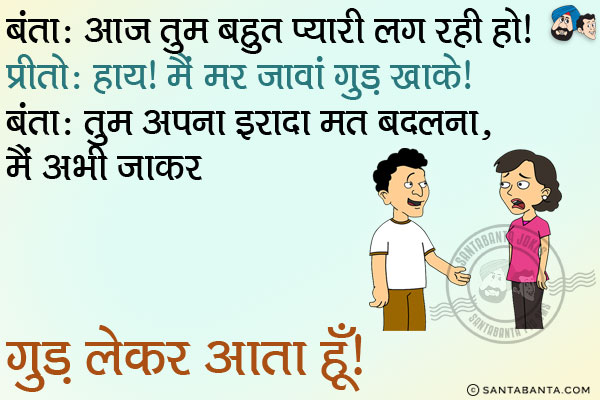 बंता: आज तुम बहुत प्यारी लग रही हो।<br/>
प्रीतो: हाय! मैं मर जावां गुड़ खाके।<br/>
बंता: तुम अपना इरादा मत बदलना, मैं अभी जाकर गुड़ लेकर आता हूँ।