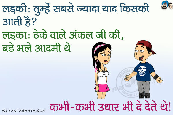 लड़की: तुम्हें सबसे ज्यादा याद किसकी आती है?<br/>
लड़का: ठेके वाले अंकल जी की, बड़े भले आदमी थे कभी-कभी उधार भी दे देते थे।