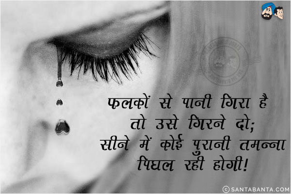 पलकों से पानी गिरा है तो उसे गिरने दो;<br/>
सीने में कोई पुरानी तमन्ना पिघल रही होगी!