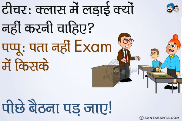 टीचर: क्लास में लड़ाई क्यों नहीं करनी चाहिए?<br/>
पप्पू: पता नहीं Exam में किसके पीछे बैठना पड़ जाए।