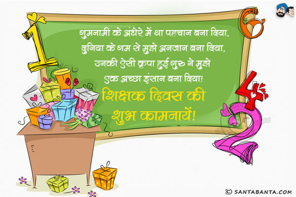 गुमनामी के अंधेरे में था पहचान बना दिया,<br/>
दुनिया के गम से मुझे अनजान बना दिया,<br/>
उनकी ऐसी कृपा हुई गुरू ने मुझे एक अच्छा इंसान बना दिया।<br/>
शिक्षक दिवस की शुभ कामनायें!