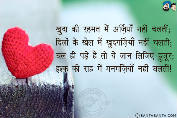 खुदा की रहमत में अर्जियाँ नहीं चलतीं;<br/>
दिलों के खेल में खुदगर्जियाँ नहीं चलतीं;<br/>
चल ही पड़े हैं तो ये जान लीजिए हुज़ूर;<br/>
इश्क़ की राह में मनमर्जियाँ नहीं चलतीं!