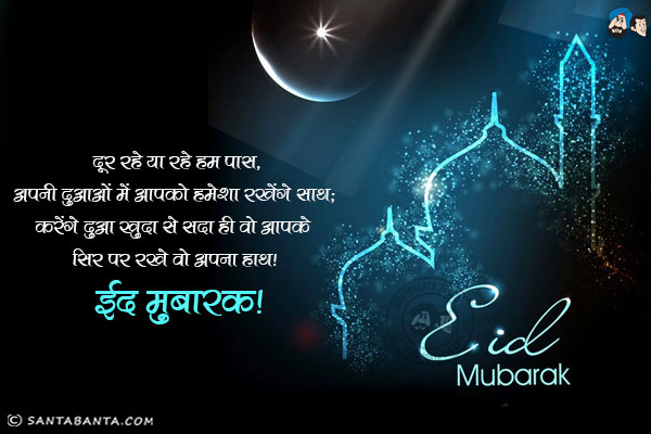 दूर रहे या रहे हम पास,<br/>
अपनी दुआओं में आपको हमेशा रखेंगे साथ;<br/>
करेंगे दुआ खुदा से सदा ही वो आपके सिर पर रखे वो अपना हाथ।<br/>
ईद मुबारक!