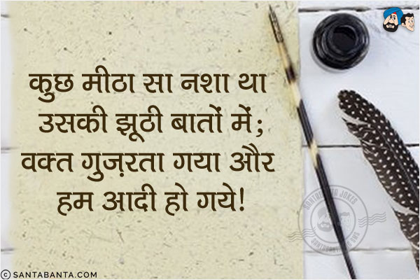 कुछ मीठा सा नशा था उसकी झुठी बातों में;<br/>
वक्त गुज़रता गया और हम आदी हो गये!