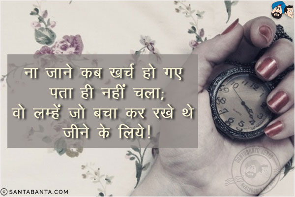 ना जाने कब खरच हो गए पता ही नहीं चला;<br/>
वो लम्हें जो बचा कर रखे थे जीने के लिये!