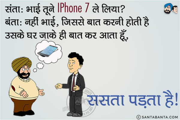 संता: भाई तूने iPhone 7 ले लिया?<br/>
बंता: नहीं भाई, जिससे बात करनी होती है उसके घर जाके ही बात कर आता हूँ, सस्ता पड़ता है। 