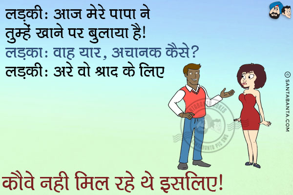 लड़की: आज मेरे पापा ने तुम्हें खाने पर बुलाया है।<br/>
लड़का: वाह यार, अचानक कैसे?<br/>
लड़की: अरे वो श्राद्ध के लिए कौवे नहीं मिल रहे थे इसलिए।